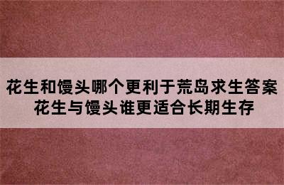 花生和馒头哪个更利于荒岛求生答案 花生与馒头谁更适合长期生存